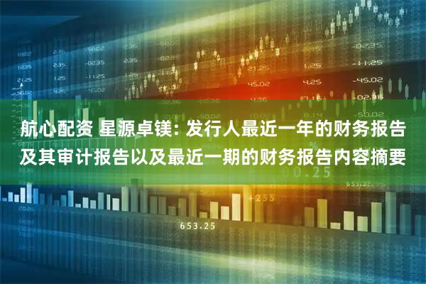 航心配资 星源卓镁: 发行人最近一年的财务报告及其审计报告以及最近一期的财务报告内容摘要
