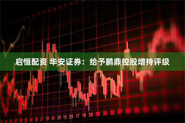启恒配资 华安证券：给予鹏鼎控股增持评级