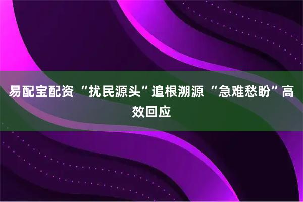 易配宝配资 “扰民源头”追根溯源 “急难愁盼”高效回应