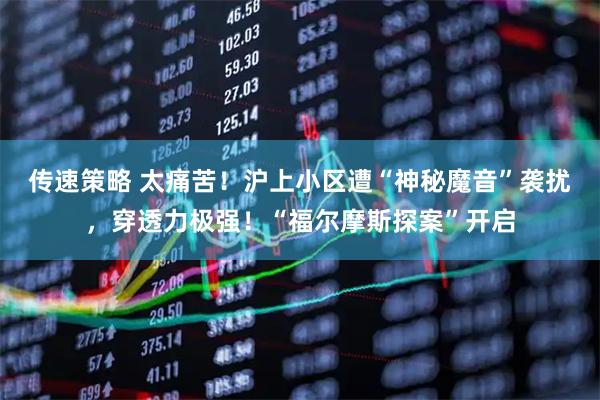 传速策略 太痛苦！沪上小区遭“神秘魔音”袭扰，穿透力极强！“福尔摩斯探案”开启