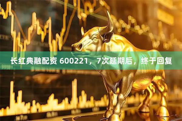 长红典融配资 600221，7次延期后，终于回复
