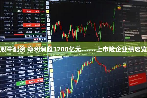 股牛配资 净利润超1780亿元……上市险企业绩速览