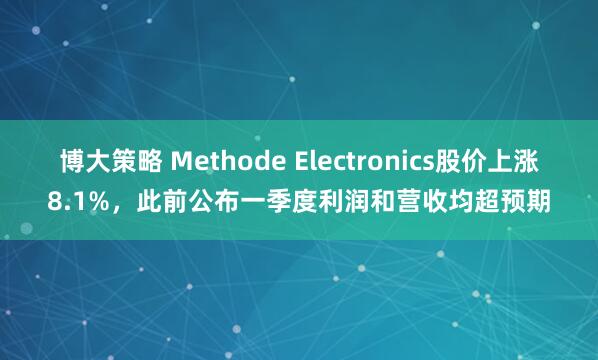博大策略 Methode Electronics股价上涨8.1%，此前公布一季度利润和营收均超预期