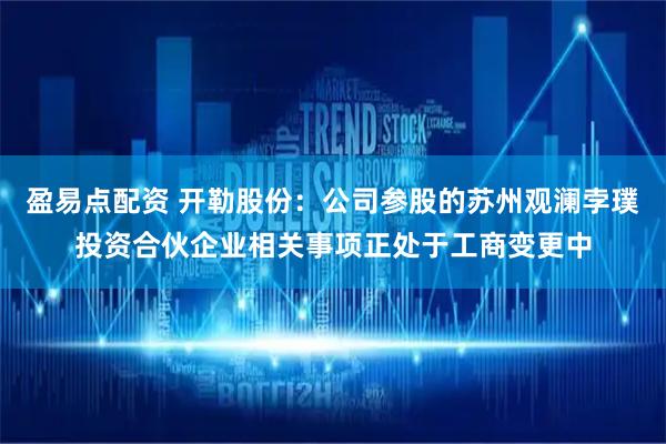 盈易点配资 开勒股份：公司参股的苏州观澜孛璞投资合伙企业相关事项正处于工商变更中