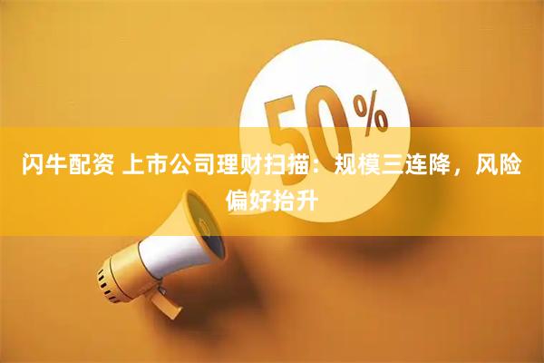 闪牛配资 上市公司理财扫描：规模三连降，风险偏好抬升