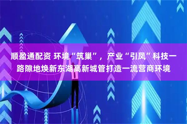 顺盈通配资 环境“筑巢”，产业“引凤”科技一路隙地焕新东湖高新城管打造一流营商环境