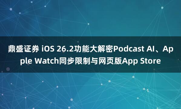鼎盛证券 iOS 26.2功能大解密Podcast AI、Apple Watch同步限制与网页版App Store