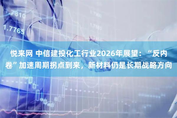 悦来网 中信建投化工行业2026年展望：“反内卷”加速周期拐点到来，新材料仍是长期战略方向
