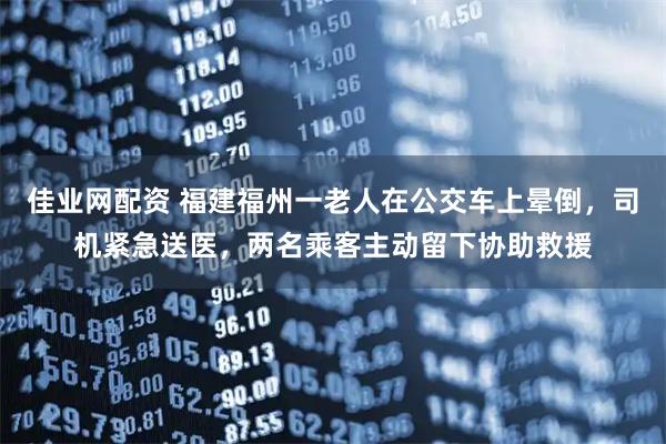 佳业网配资 福建福州一老人在公交车上晕倒，司机紧急送医，两名乘客主动留下协助救援