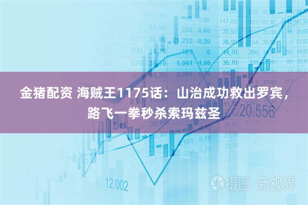 金猪配资 海贼王1175话：山治成功救出罗宾，路飞一拳秒杀索玛兹圣