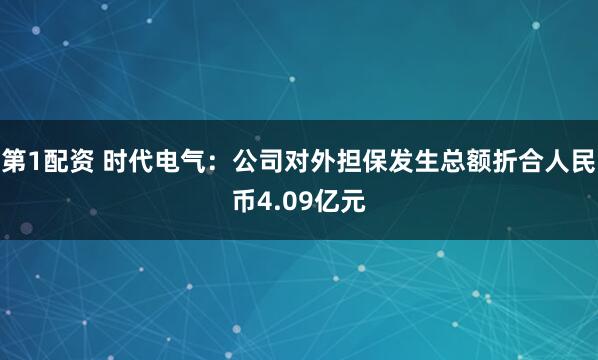 第1配资 时代电气：公司对外担保发生总额折合人民币4.09亿元