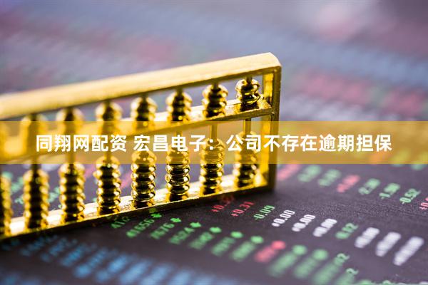 同翔网配资 宏昌电子：公司不存在逾期担保
