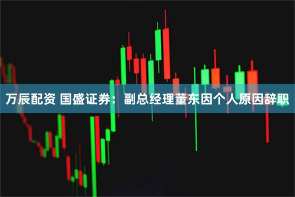 万辰配资 国盛证券：副总经理董东因个人原因辞职